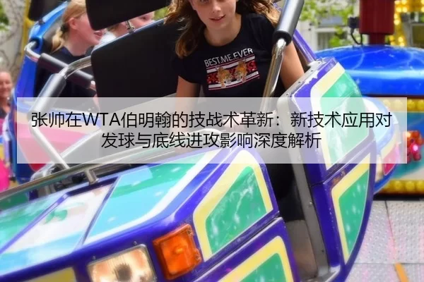 张帅在WTA伯明翰的技战术革新：新技术应用对发球与底线进攻影响深度解析