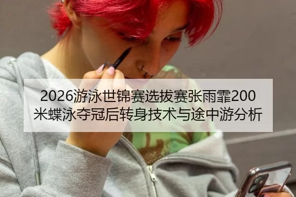 2026游泳世锦赛选拔赛张雨霏200米蝶泳夺冠后转身技术与途中游分析