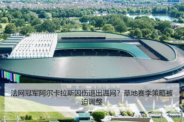 法网冠军阿尔卡拉斯因伤退出温网？草地赛季策略被迫调整