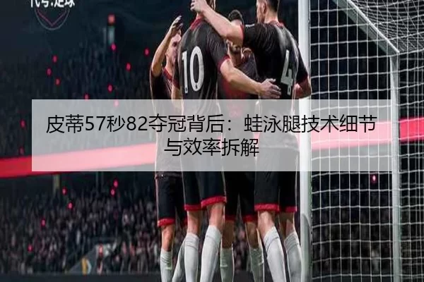 皮蒂57秒82夺冠背后：蛙泳腿技术细节与效率拆解